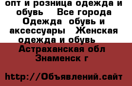  опт и розница одежда и обувь  - Все города Одежда, обувь и аксессуары » Женская одежда и обувь   . Астраханская обл.,Знаменск г.